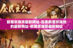 新葡京赌场最新网址-探索新葡京赌场的最新网址-新葡京赌场最新网址