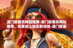 澳门新葡京网站推荐-澳门新葡京网站推荐，探索线上娱乐新领域-澳门新葡京网站推荐