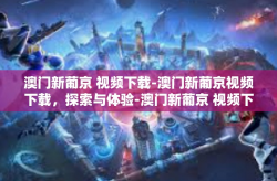 澳门新葡京 视频下载-澳门新葡京视频下载，探索与体验-澳门新葡京 视频下载