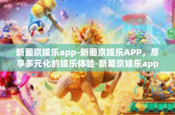 新葡京娱乐app-新葡京娱乐APP，尽享多元化的娱乐体验-新葡京娱乐app