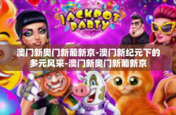 澳门新奥门新葡新京-澳门新纪元下的多元风采-澳门新奥门新葡新京