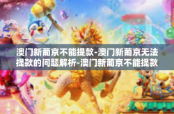 澳门新葡京不能提款-澳门新葡京无法提款的问题解析-澳门新葡京不能提款