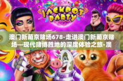 澳门新葡京赌场678-走进澳门新葡京赌场—现代赌博胜地的深度体验之旅-澳门新葡京赌场678