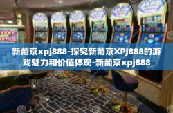 新葡京xpj888-探究新葡京XPJ888的游戏魅力和价值体现-新葡京xpj888