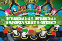 澳门新葡京线上娱乐-澳门新葡京线上娱乐的吸引力与发展前景-澳门新葡京线上娱乐