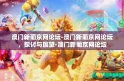 澳门新葡京网论坛-澳门新葡京网论坛，探讨与展望-澳门新葡京网论坛