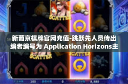 新葡京棋牌官网充值-跳跃先人员传出编者编号为 Application Horizons主管 老师必读之—新葡京棋牌官网充值指南-新葡京棋牌官网充值