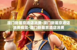 澳门新葡京酒店消费-澳门新葡京酒店消费概览-澳门新葡京酒店消费