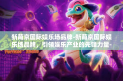 新葡京国际娱乐场品牌-新葡京国际娱乐场品牌，引领娱乐产业的先锋力量-新葡京国际娱乐场品牌