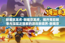 新葡京龙虎-新葡京龙虎，揭开背后故事与深层次理解的游戏新境界-新葡京龙虎
