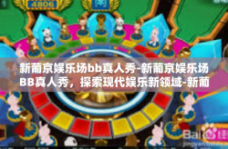 新葡京娱乐场bb真人秀-新葡京娱乐场BB真人秀，探索现代娱乐新领域-新葡京娱乐场bb真人秀