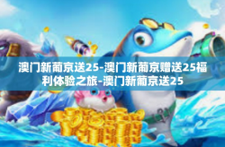 澳门新葡京送25-澳门新葡京赠送25福利体验之旅-澳门新葡京送25