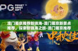 澳门葡京推荐新锦海-澳门葡京新景点推荐，探索新锦海之旅-澳门葡京推荐新锦海