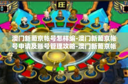 澳门新葡京帐号怎样编-澳门新葡京帐号申请及账号管理攻略-澳门新葡京帐号怎样编