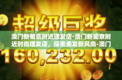 澳门新葡京附近理发店-澳门新葡京附近时尚理发店，探索美发新风尚-澳门新葡京附近理发店