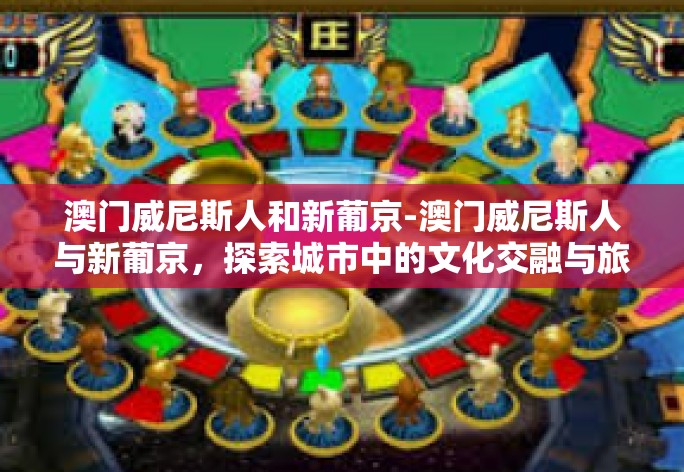 澳门威尼斯人和新葡京-澳门威尼斯人与新葡京，探索城市中的文化交融与旅游魅力-澳门威尼斯人和新葡京