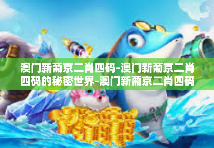 澳门新葡京二肖四码-澳门新葡京二肖四码的秘密世界-澳门新葡京二肖四码