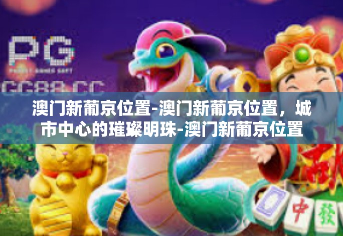 澳门新葡京位置-澳门新葡京位置，城市中心的璀璨明珠-澳门新葡京位置
