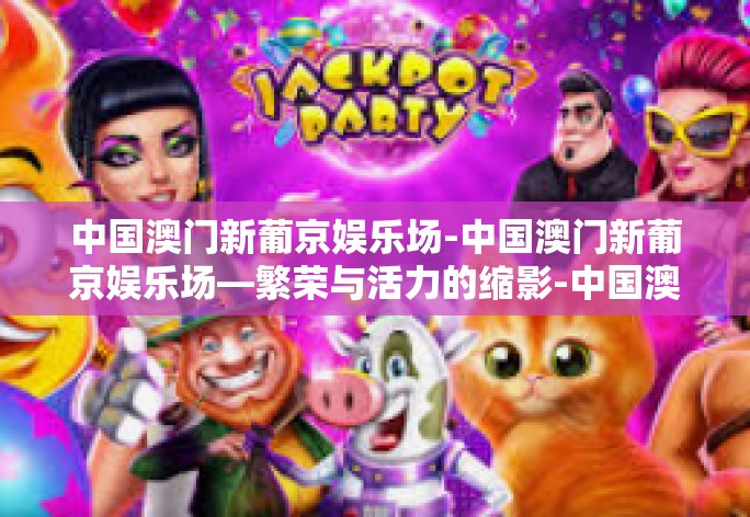 中国澳门新葡京娱乐场-中国澳门新葡京娱乐场—繁荣与活力的缩影-中国澳门新葡京娱乐场