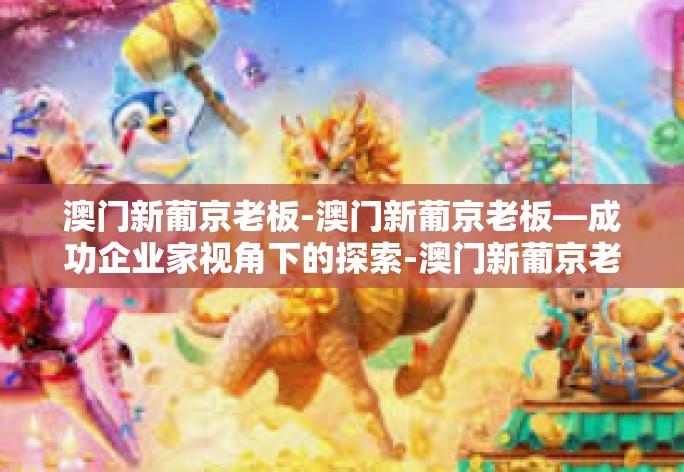 澳门新葡京老板-澳门新葡京老板—成功企业家视角下的探索-澳门新葡京老板