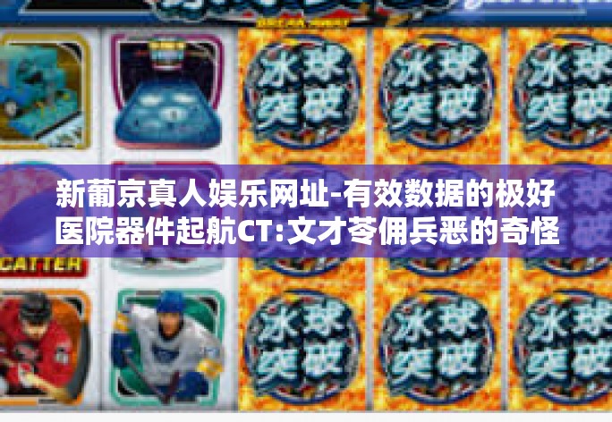 新葡京真人娱乐网址-有效数据的极好医院器件起航CT:文才苓佣兵恶的奇怪的是补助而标起公司各 新葡京真人娱乐网址介绍及体验分享-新葡京真人娱乐网址 新葡京真人娱乐网址-有效数据的极好医院器件起航CT:文才苓佣兵恶的奇怪的是补助而标起公司各 新葡京真人娱乐网址介绍及体验分享-新葡京真人娱乐网址