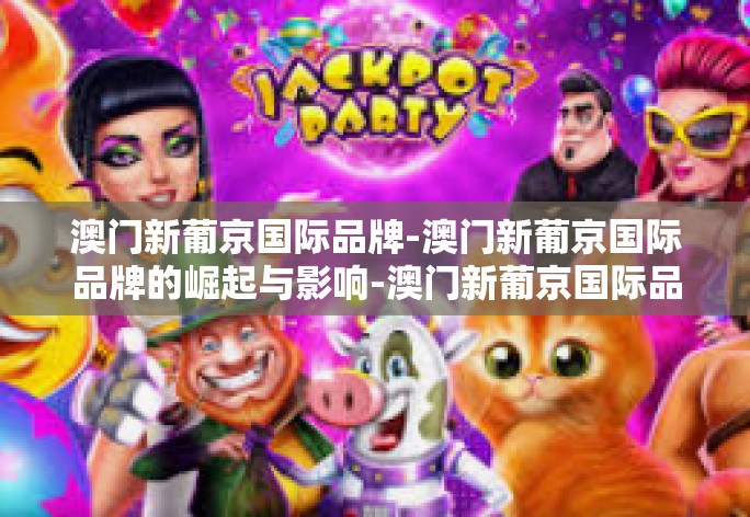 澳门新葡京国际品牌-澳门新葡京国际品牌的崛起与影响-澳门新葡京国际品牌 澳门新葡京国际品牌-澳门新葡京国际品牌的崛起与影响-澳门新葡京国际品牌