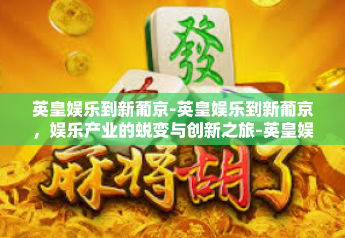 英皇娱乐到新葡京-英皇娱乐到新葡京,娱乐产业的蜕变与创新之旅-英皇娱乐到新葡京 英皇娱乐到新葡京-英皇娱乐到新葡京,娱乐产业的蜕变与创新之旅-英皇娱乐到新葡京