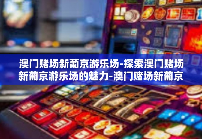 澳门赌场新葡京游乐场-探索澳门赌场新葡京游乐场的魅力-澳门赌场新葡京游乐场
