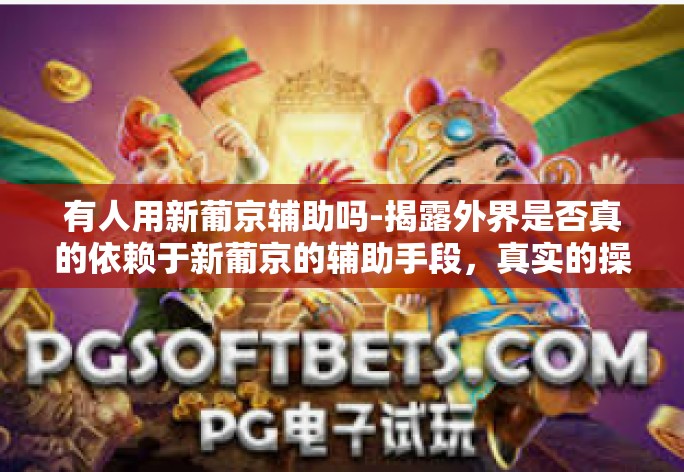 有人用新葡京辅助吗-揭露外界是否真的依赖于新葡京的辅助手段，真实的操作和风险评估。有人用新葡京辅助吗
