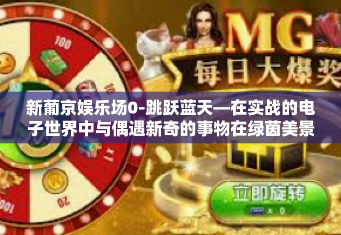 新葡京娱乐场0-跳跃蓝天—在实战的电子世界中与偶遇新奇的事物在绿茵美景之域（含关键词，新葡京娱乐场）的挑战时刻启航-新葡京娱乐场0