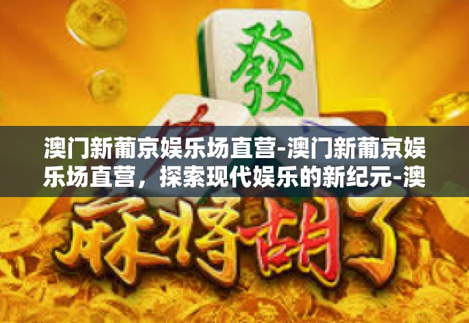 澳门新葡京娱乐场直营-澳门新葡京娱乐场直营，探索现代娱乐的新纪元-澳门新葡京娱乐场直营