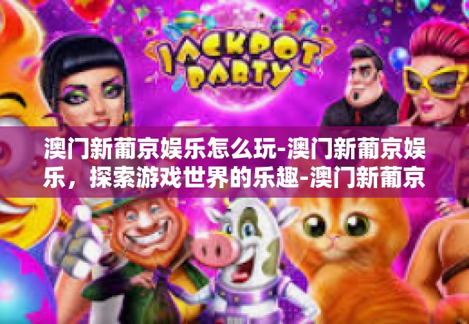 澳门新葡京娱乐怎么玩-澳门新葡京娱乐，探索游戏世界的乐趣-澳门新葡京娱乐怎么玩