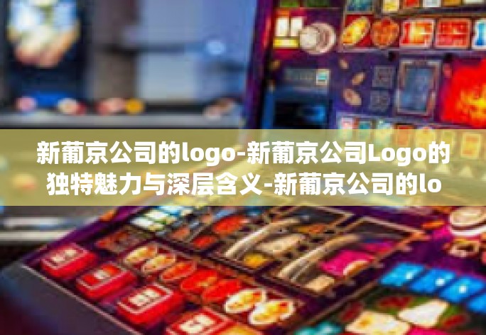 新葡京公司的logo-新葡京公司Logo的独特魅力与深层含义-新葡京公司的logo