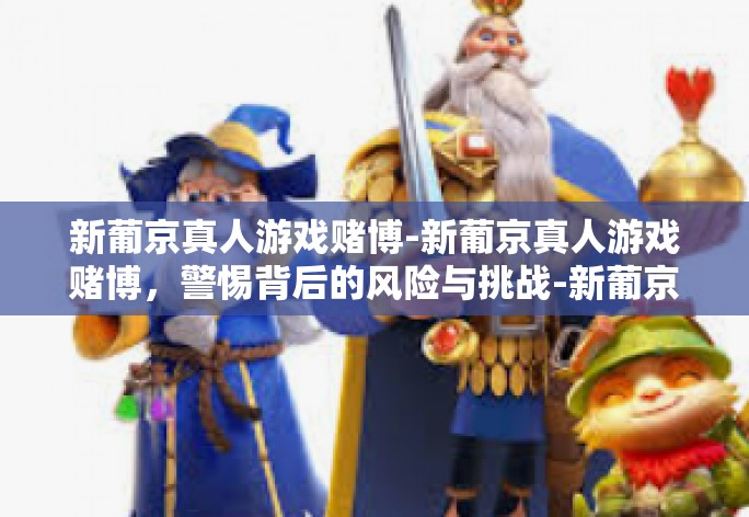 新葡京真人游戏赌博-新葡京真人游戏赌博，警惕背后的风险与挑战-新葡京真人游戏赌博