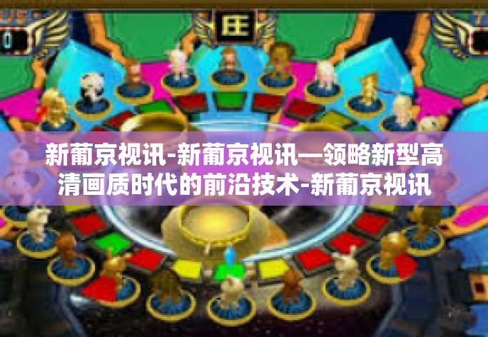 新葡京视讯-新葡京视讯—领略新型高清画质时代的前沿技术-新葡京视讯