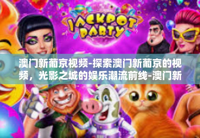 澳门新葡京视频-探索澳门新葡京的视频，光影之城的娱乐潮流前线-澳门新葡京视频