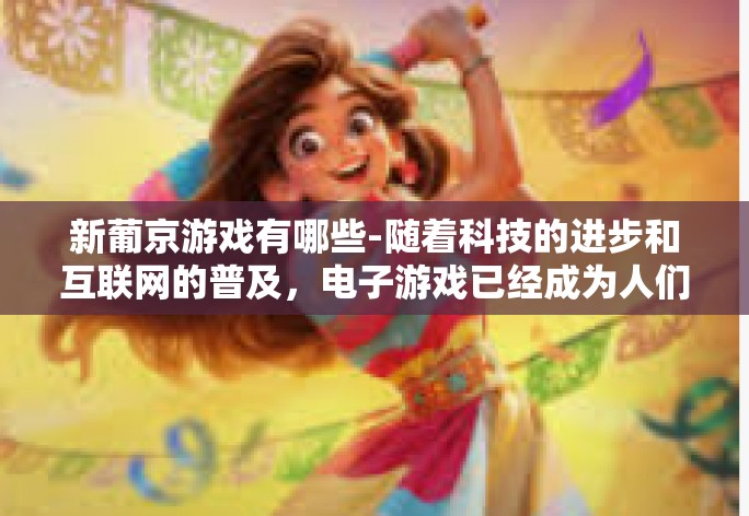 新葡京游戏有哪些-随着科技的进步和互联网的普及,电子游戏已经成为人们休闲娱乐的重要方式之一。在众多游戏中,新葡京游戏以其独特的魅力和丰富的玩法吸引了众多玩家的关注。本文将介绍新葡京游戏的主要种类和特色。新葡京游戏有哪些 新葡京游戏有哪些-随着科技的进步和互联网的普及,电子游戏已经成为人们休闲娱乐的重要方式之一。在众多游戏中,新葡京游戏以其独特的魅力和丰富的玩法吸引了众多玩家的关注。本文将介绍新葡京游戏的主要种类和特色。新葡京游戏有哪些