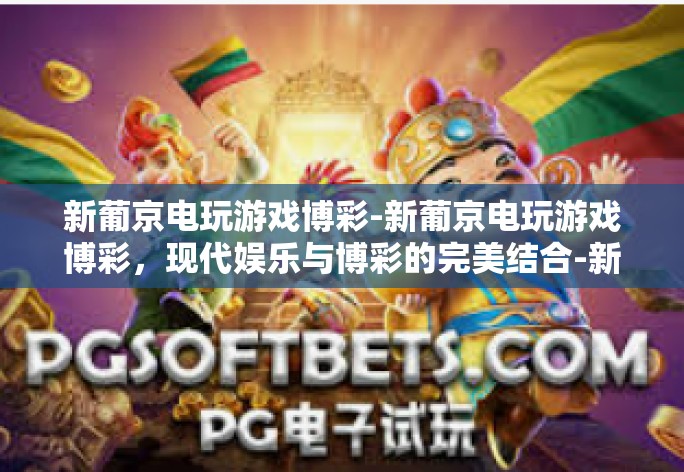 新葡京电玩游戏博彩-新葡京电玩游戏博彩，现代娱乐与博彩的完美结合-新葡京电玩游戏博彩
