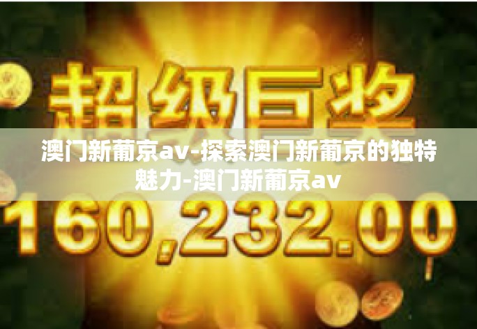 澳门新葡京av-探索澳门新葡京的独特魅力-澳门新葡京av