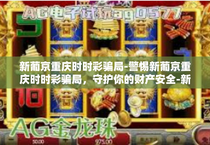 新葡京重庆时时彩骗局-警惕新葡京重庆时时彩骗局，守护你的财产安全-新葡京重庆时时彩骗局