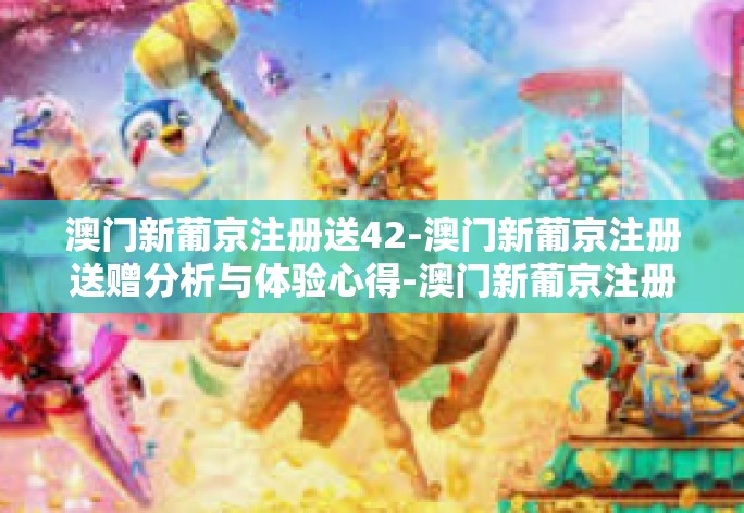澳门新葡京注册送42-澳门新葡京注册送赠分析与体验心得-澳门新葡京注册送42