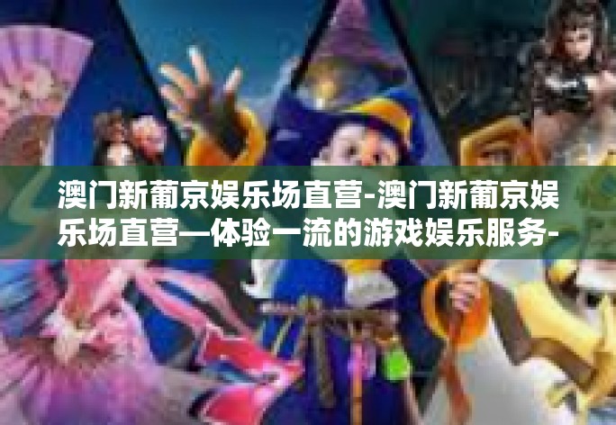 澳门新葡京娱乐场直营-澳门新葡京娱乐场直营—体验一流的游戏娱乐服务-澳门新葡京娱乐场直营