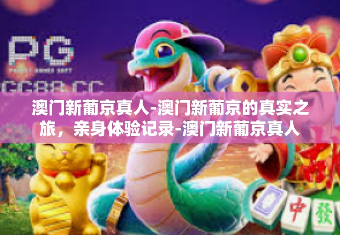 澳门新葡京真人-澳门新葡京的真实之旅，亲身体验记录-澳门新葡京真人