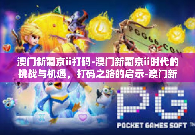 澳门新葡京ii打码-澳门新葡京ii时代的挑战与机遇,打码之路的启示-澳门新葡京ii打码 澳门新葡京ii打码-澳门新葡京ii时代的挑战与机遇,打码之路的启示-澳门新葡京ii打码