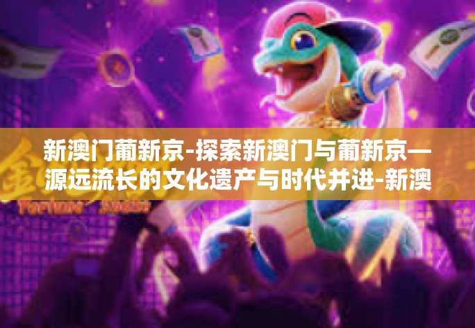 新澳门葡新京-探索新澳门与葡新京—源远流长的文化遗产与时代并进-新澳门葡新京
