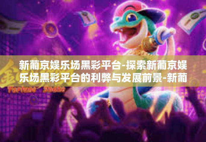 新葡京娱乐场黑彩平台-探索新葡京娱乐场黑彩平台的利弊与发展前景-新葡京娱乐场黑彩平台 新葡京娱乐场黑彩平台-探索新葡京娱乐场黑彩平台的利弊与发展前景-新葡京娱乐场黑彩平台