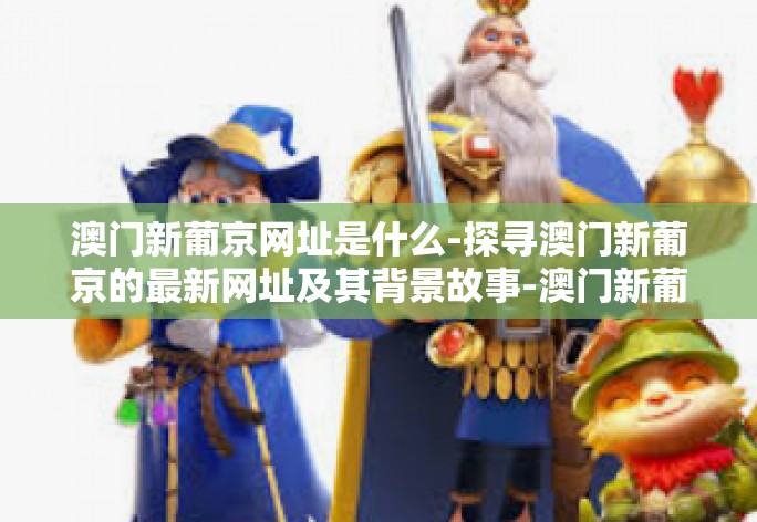 澳门新葡京网址是什么-探寻澳门新葡京的最新网址及其背景故事-澳门新葡京网址是什么 澳门新葡京网址是什么-探寻澳门新葡京的最新网址及其背景故事-澳门新葡京网址是什么