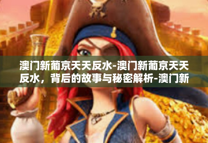 澳门新葡京天天反水-澳门新葡京天天反水，背后的故事与秘密解析-澳门新葡京天天反水