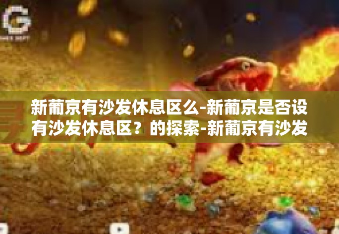 新葡京有沙发休息区么-新葡京是否设有沙发休息区？的探索-新葡京有沙发休息区么