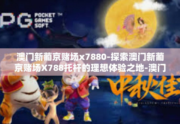 澳门新葡京赌场x7880-探索澳门新葡京赌场X788托杆的理想体验之地-澳门新葡京赌场x7880 澳门新葡京赌场x7880-探索澳门新葡京赌场X788托杆的理想体验之地-澳门新葡京赌场x7880